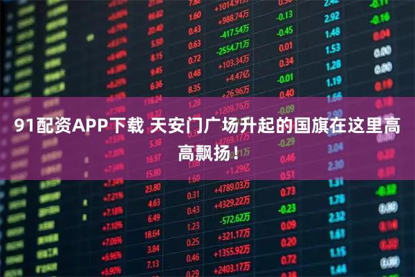 91配资APP下载 天安门广场升起的国旗在这里高高飘扬！