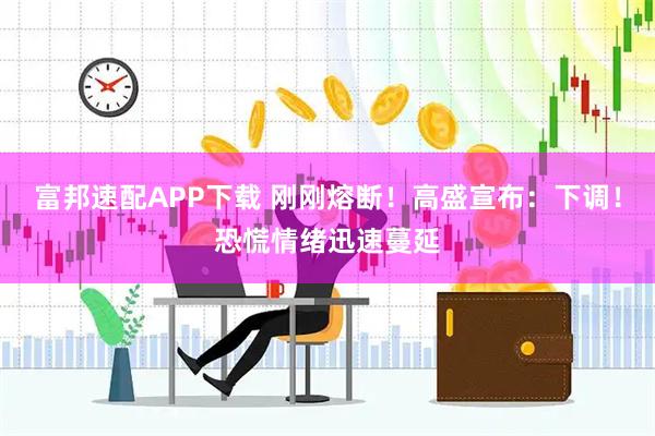 富邦速配APP下载 刚刚熔断！高盛宣布：下调！恐慌情绪迅速蔓延