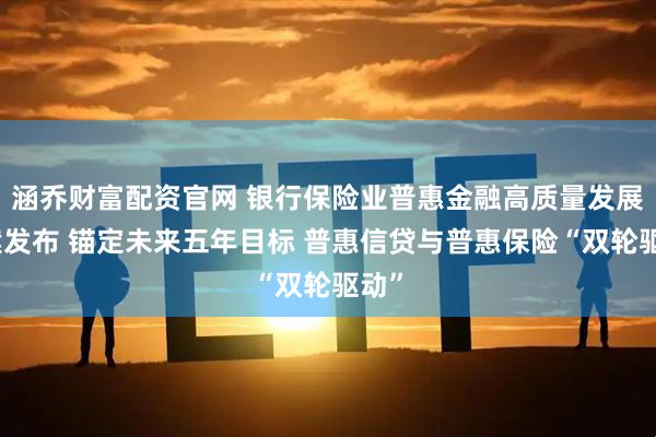 涵乔财富配资官网 银行保险业普惠金融高质量发展方案发布 锚定未来五年目标 普惠信贷与普惠保险“双轮驱动”