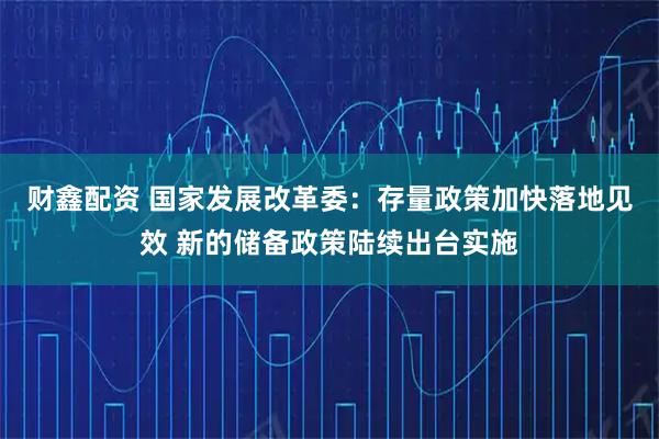 财鑫配资 国家发展改革委：存量政策加快落地见效 新的储备政策陆续出台实施
