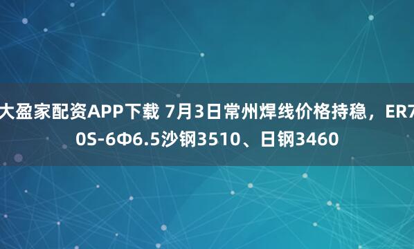 大盈家配资APP下载 7月3日常州焊线价格持稳，ER70S-6Φ6.5沙钢3510、日钢3460