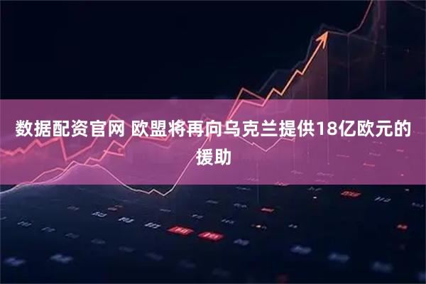 数据配资官网 欧盟将再向乌克兰提供18亿欧元的援助