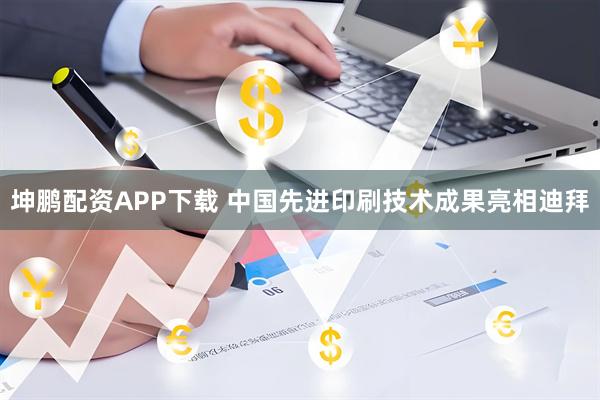 坤鹏配资APP下载 中国先进印刷技术成果亮相迪拜
