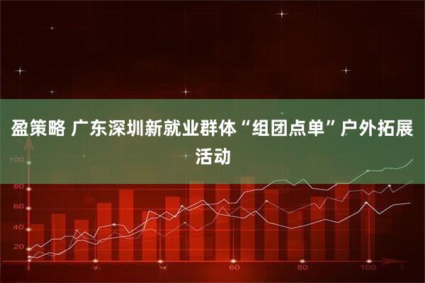 盈策略 广东深圳新就业群体“组团点单”户外拓展活动
