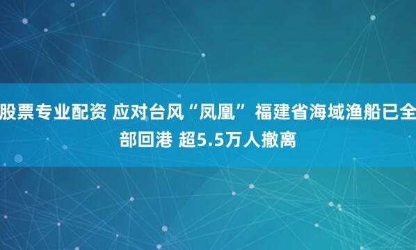 股票专业配资 应对台风“凤凰” 福建省海域渔船已全部回港 超5.5万人撤离