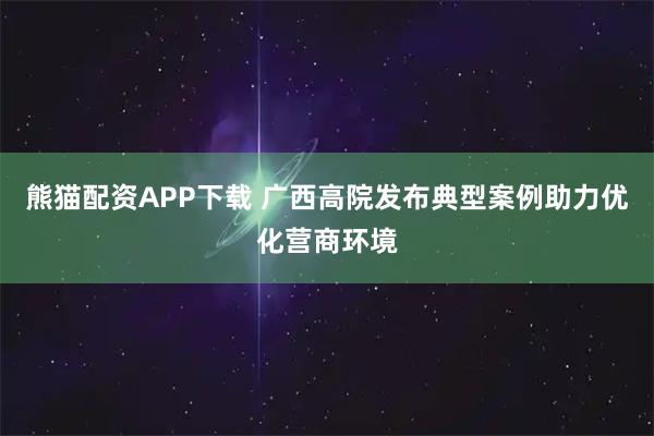 熊猫配资APP下载 广西高院发布典型案例助力优化营商环境