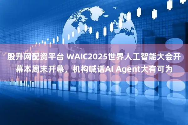 股升网配资平台 WAIC2025世界人工智能大会开幕本周末开幕，机构喊话AI Agent大有可为