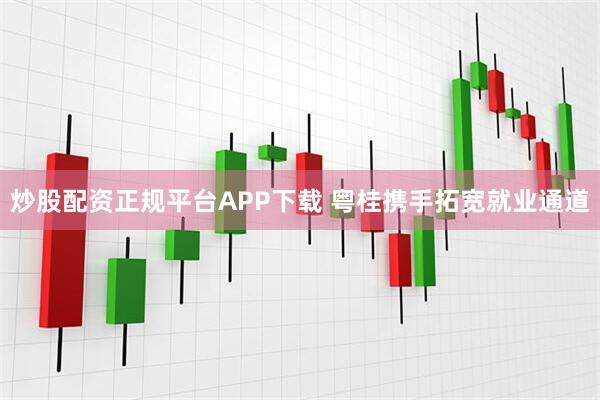炒股配资正规平台APP下载 粤桂携手拓宽就业通道