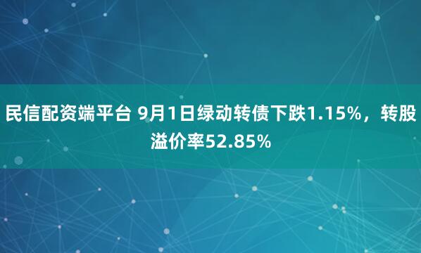 民信配资端平台 9月1日绿动转债下跌1.15%，转股溢价率52.85%