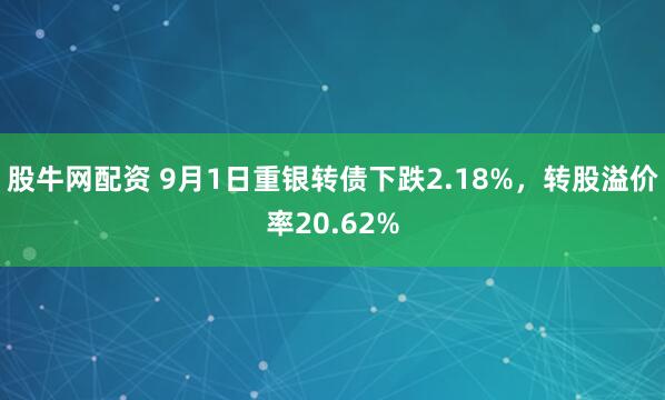 股牛网配资 9月1日重银转债下跌2.18%，转股溢价率20.62%