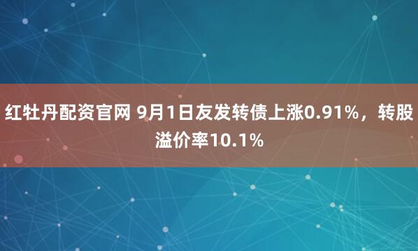 红牡丹配资官网 9月1日友发转债上涨0.91%，转股溢价率10.1%