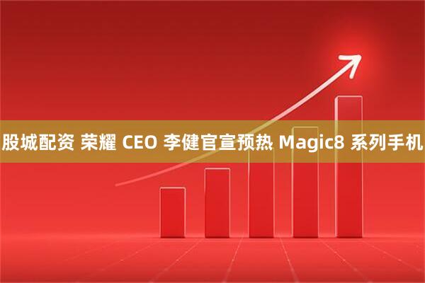 股城配资 荣耀 CEO 李健官宣预热 Magic8 系列手机