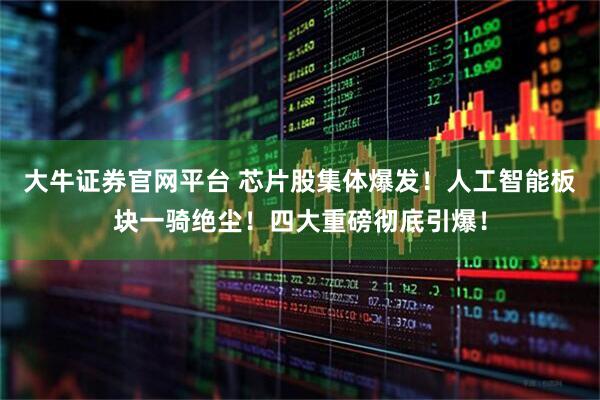 大牛证券官网平台 芯片股集体爆发！人工智能板块一骑绝尘！四大重磅彻底引爆！