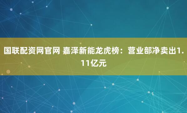 国联配资网官网 嘉泽新能龙虎榜：营业部净卖出1.11亿元