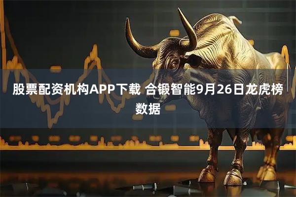 股票配资机构APP下载 合锻智能9月26日龙虎榜数据