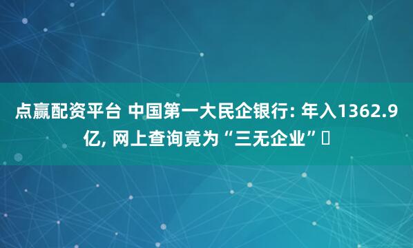 点赢配资平台 中国第一大民企银行: 年入1362.9亿, 网上查询竟为“三无企业”‌
