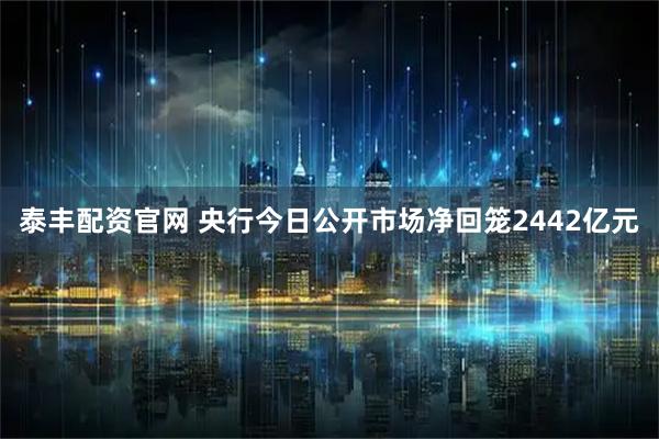 泰丰配资官网 央行今日公开市场净回笼2442亿元