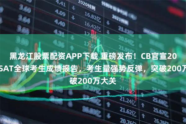 黑龙江股票配资APP下载 重磅发布！CB官宣2025年SAT全球考生成绩报告，考生量强势反弹，突破200万大关