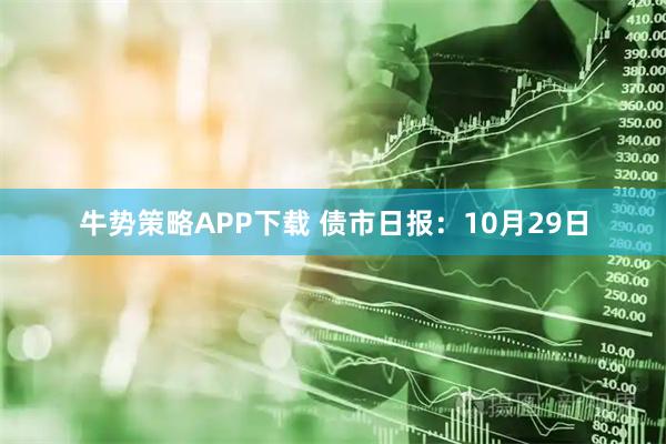 牛势策略APP下载 债市日报：10月29日