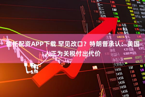 信托配资APP下载 罕见改口？特朗普承认：美国人正为关税付出代价
