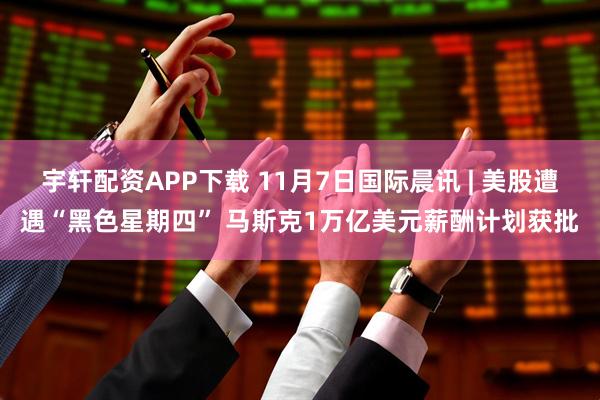宇轩配资APP下载 11月7日国际晨讯 | 美股遭遇“黑色星期四” 马斯克1万亿美元薪酬计划获批