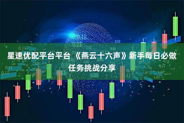 星速优配平台平台 《燕云十六声》新手每日必做任务挑战分享