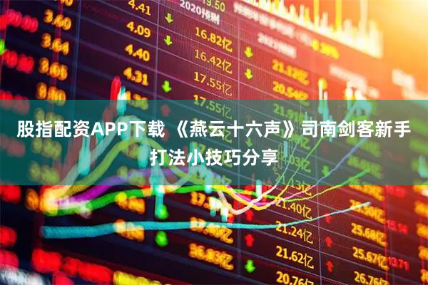 股指配资APP下载 《燕云十六声》司南剑客新手打法小技巧分享