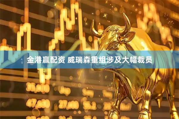 金港赢配资 威瑞森重组涉及大幅裁员