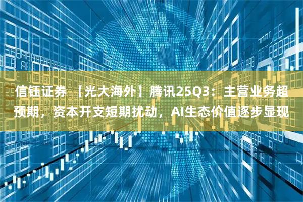 信钰证券 【光大海外】腾讯25Q3:主营业务超预期,资本开支短期扰动,AI生态价值逐步显现