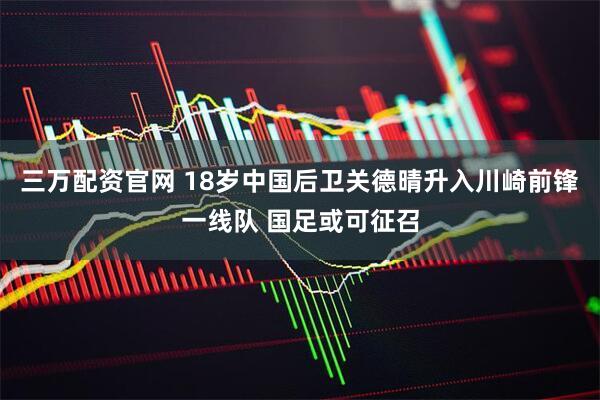 三万配资官网 18岁中国后卫关德晴升入川崎前锋一线队 国足或可征召