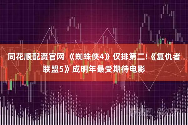 同花顺配资官网 《蜘蛛侠4》仅排第二!《复仇者联盟5》成明年最受期待电影