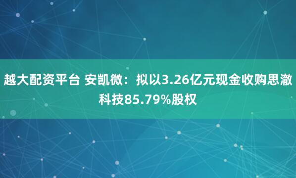 越大配资平台 安凯微：拟以3.26亿元现金收购思澈科技85.79%股权