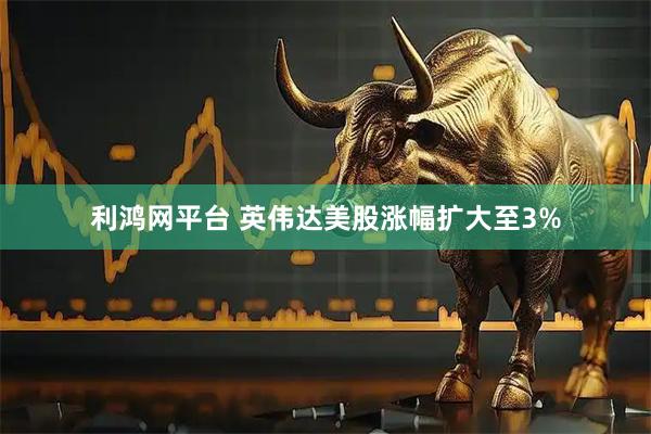 利鸿网平台 英伟达美股涨幅扩大至3%
