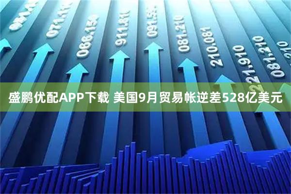 盛鹏优配APP下载 美国9月贸易帐逆差528亿美元