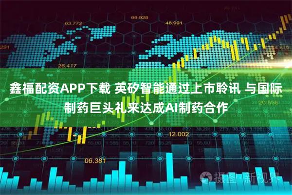 鑫福配资APP下载 英矽智能通过上市聆讯 与国际制药巨头礼来达成AI制药合作