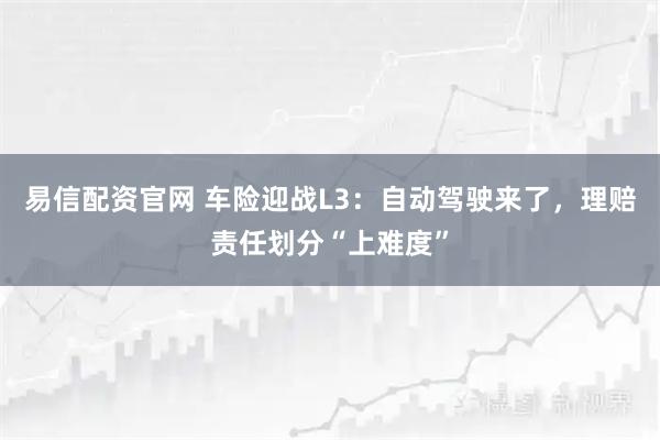 易信配资官网 车险迎战L3：自动驾驶来了，理赔责任划分“上难度”
