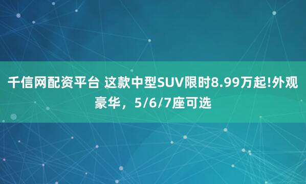 千信网配资平台 这款中型SUV限时8.99万起!外观豪华,5/6/7座可选