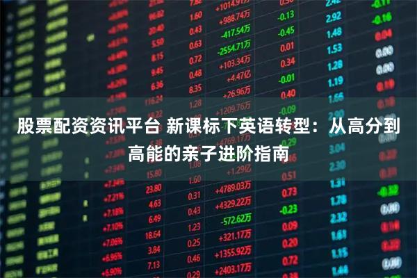股票配资资讯平台 新课标下英语转型：从高分到高能的亲子进阶指南
