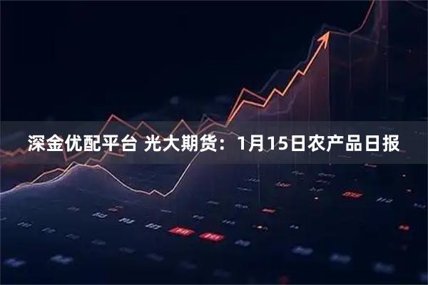 深金优配平台 光大期货：1月15日农产品日报