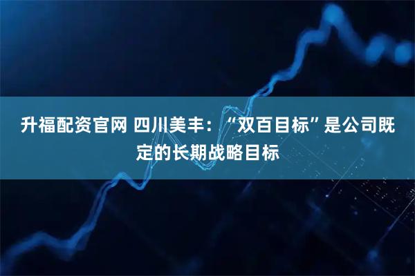 升福配资官网 四川美丰：“双百目标”是公司既定的长期战略目标