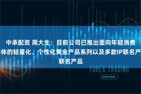 中承配资 周大生：目前公司已推出面向年轻消费群体的轻量化、个性化黄金产品系列以及多款IP联名产品