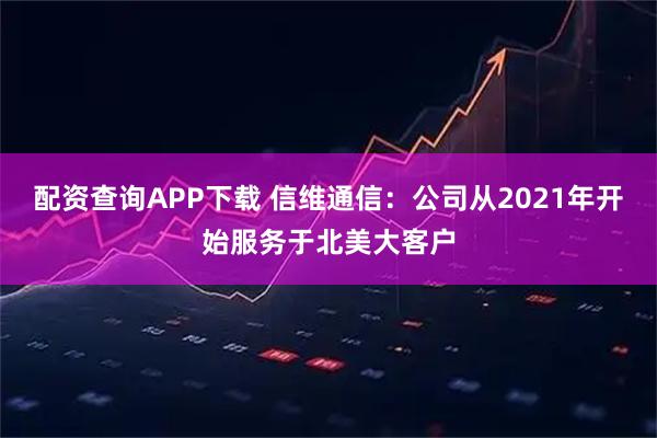 配资查询APP下载 信维通信：公司从2021年开始服务于北美大客户