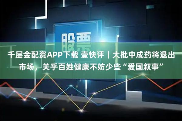 千层金配资APP下载 壹快评｜大批中成药将退出市场，关乎百姓健康不妨少些“爱国叙事”