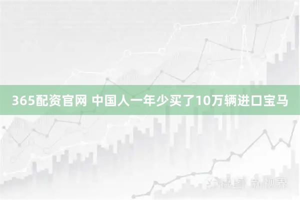 365配资官网 中国人一年少买了10万辆进口宝马