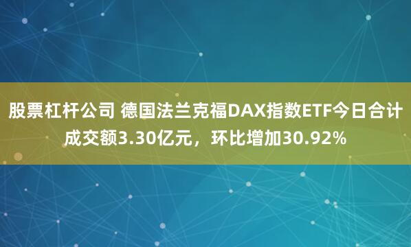 股票杠杆公司 德国法兰克福DAX指数ETF今日合计成交额3.30亿元，环比增加30.92%