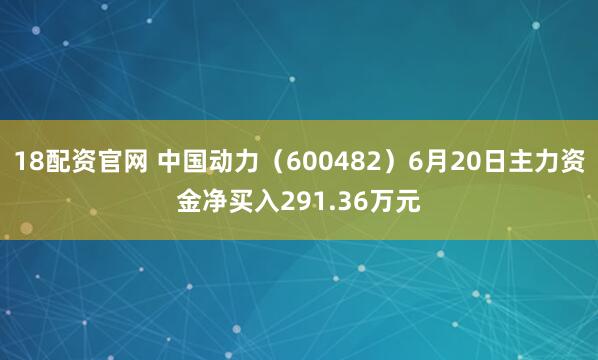 18配资官网 中国动力（600482）6月20日主力资金净买入291.36万元