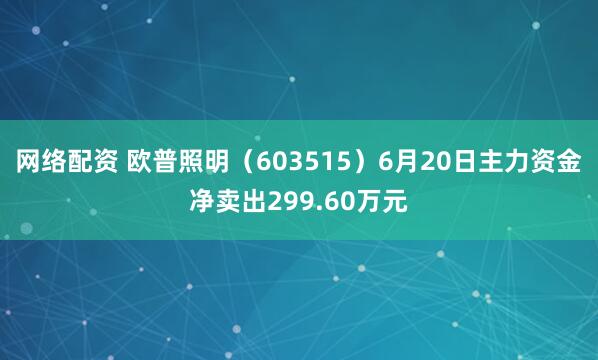 网络配资 欧普照明（603515）6月20日主力资金净卖出299.60万元