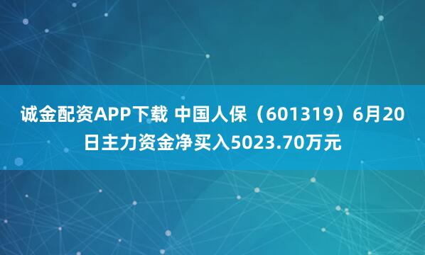 诚金配资APP下载 中国人保（601319）6月20日主力资金净买入5023.70万元