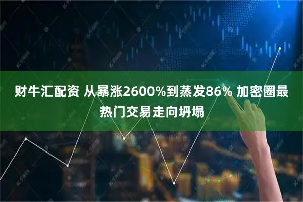 财牛汇配资 从暴涨2600%到蒸发86% 加密圈最热门交易走向坍塌